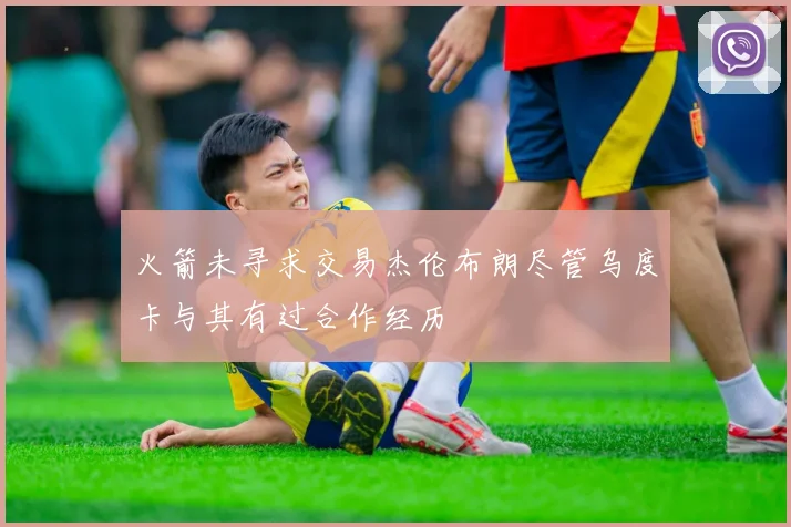 火箭未寻求交易杰伦布朗尽管乌度卡与其有过合作经历