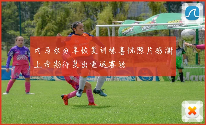 内马尔分享恢复训练喜悦照片感谢上帝期待复出重返赛场