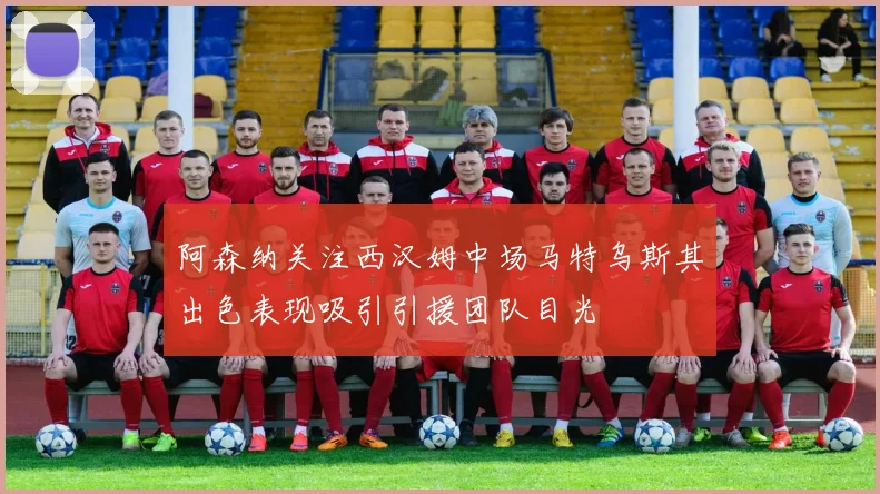 阿森纳关注西汉姆中场马特乌斯其出色表现吸引引援团队目光