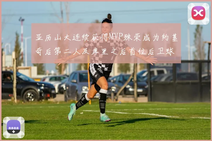 亚历山大连续获得MVP殊荣成为约基奇后第二人及库里之后首位后卫球员
