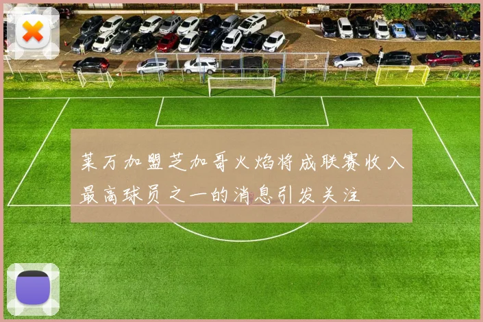 莱万加盟芝加哥火焰将成联赛收入最高球员之一的消息引发关注