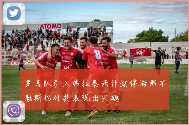 罗马队引入弗拉泰西计划停滞那不勒斯也对其表现出兴趣