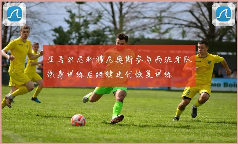 亚马尔尼科穆尼奥斯参与西班牙队热身训练后继续进行恢复训练