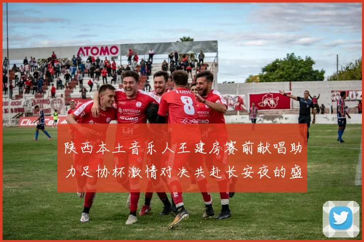 陕西本土音乐人王建房赛前献唱助力足协杯激情对决共赴长安夜的盛宴