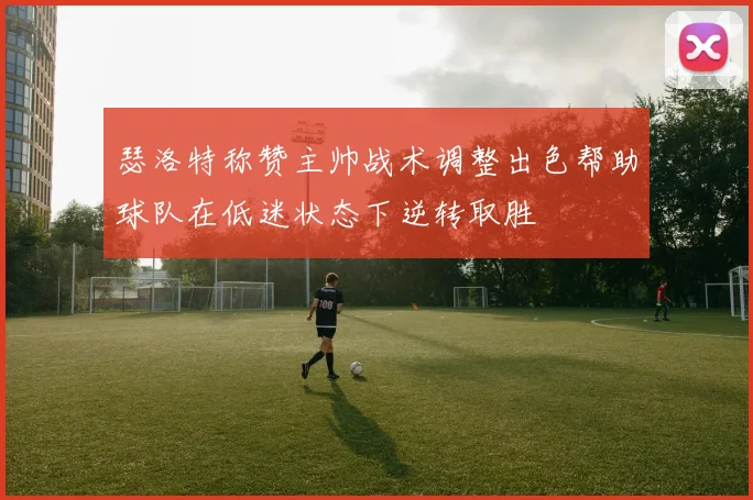 瑟洛特称赞主帅战术调整出色帮助球队在低迷状态下逆转取胜