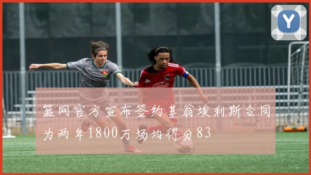 篮网官方宣布签约基翁埃利斯合同为两年1800万场均得分83