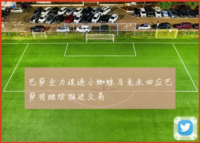 巴萨全力追逐小蜘蛛马竞未回应巴萨将继续推进交易