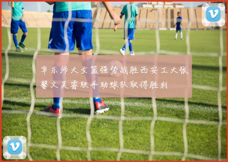 华东师大女篮强势战胜西安工大张馨文吴睿联手助球队取得胜利