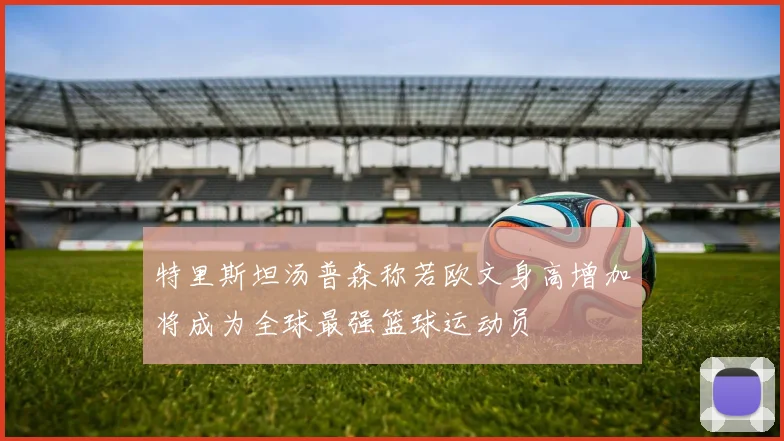 特里斯坦汤普森称若欧文身高增加将成为全球最强篮球运动员